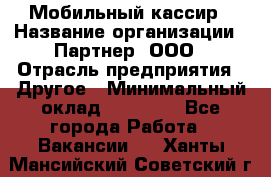 Мобильный кассир › Название организации ­ Партнер, ООО › Отрасль предприятия ­ Другое › Минимальный оклад ­ 40 000 - Все города Работа » Вакансии   . Ханты-Мансийский,Советский г.